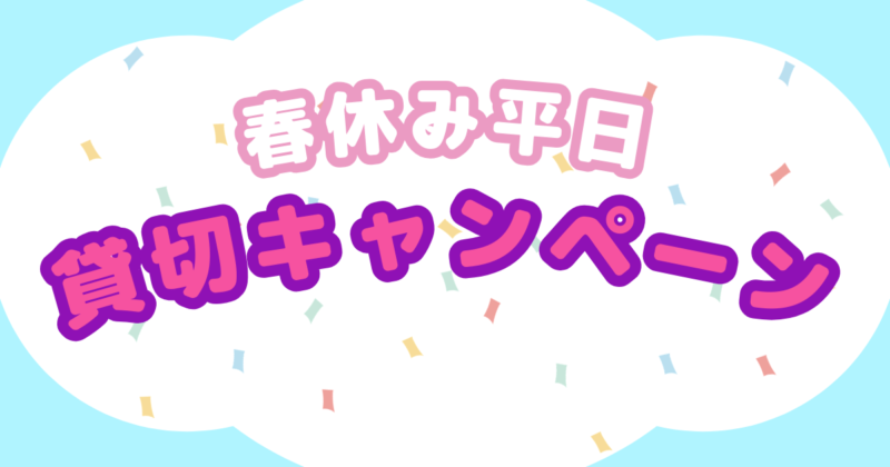 投稿についてもっと詳しく 春休み平日貸し切りキャンペーン